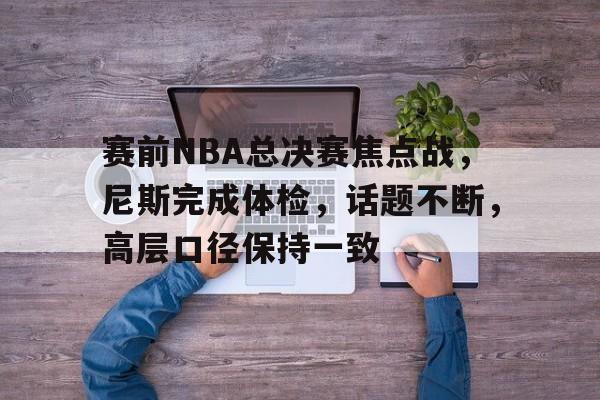 开云体育app下载-包含赛前NBA总决赛焦点战，尼斯完成体检，话题不断，高层口径保持一致的词条