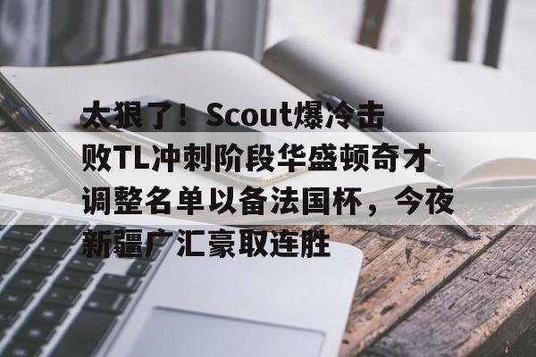 开云体育网页版登录入口-太狠了!Scout爆冷击败TL冲刺阶段华盛顿奇才调整名单以备法国杯,今夜新疆广汇豪取连胜的简单介绍