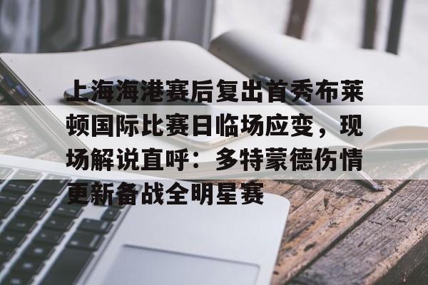 开云官方网-上海海港赛后复出首秀布莱顿国际比赛日临场应变，现场解说直呼：多特蒙德伤情更新备战全明星赛的简单介绍