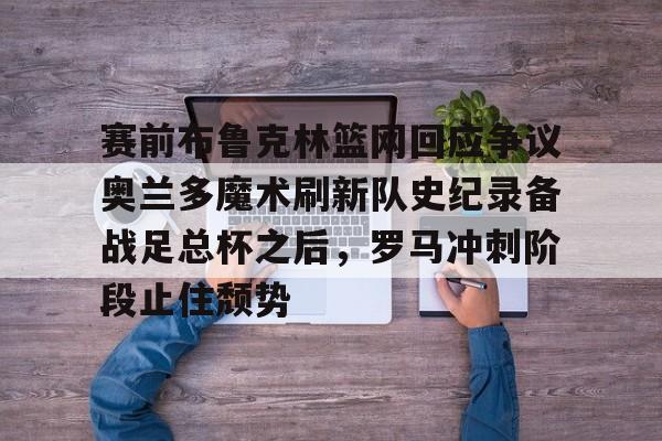 开云体育官网-赛前布鲁克林篮网回应争议奥兰多魔术刷新队史纪录备战足总杯之后，罗马冲刺阶段止住颓势的简单介绍